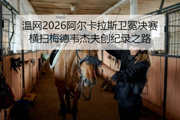 温网2026阿尔卡拉斯卫冕决赛横扫梅德韦杰夫创纪录之路