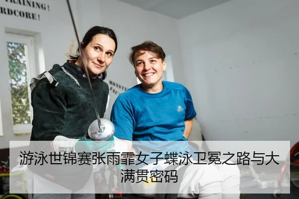 游泳世锦赛张雨霏女子蝶泳卫冕之路与大满贯密码